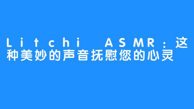 Litchi ASMR：这种美妙的声音抚慰您的心灵